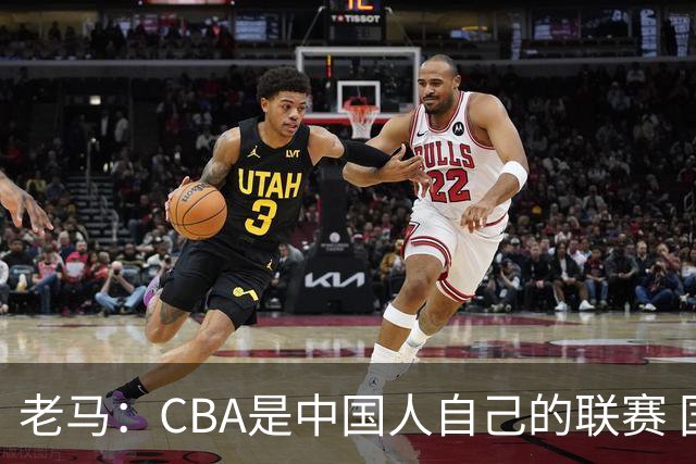 老马：CBA是中国人自己的联赛 国内球员是根本